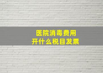 医院消毒费用开什么税目发票