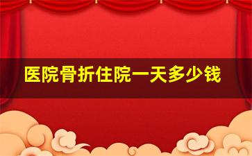 医院骨折住院一天多少钱