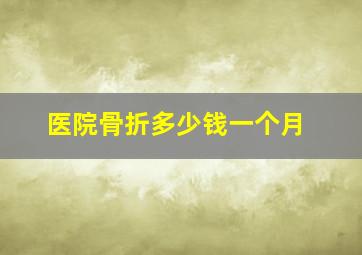 医院骨折多少钱一个月