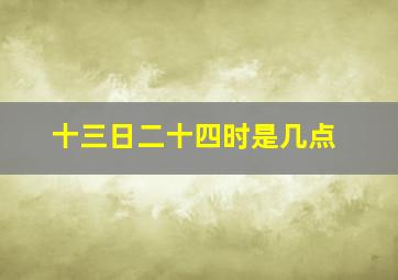 十三日二十四时是几点