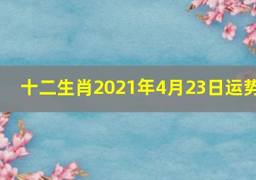 十二生肖2021年4月23日运势