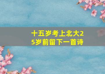 十五岁考上北大25岁前留下一首诗