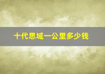 十代思域一公里多少钱