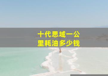 十代思域一公里耗油多少钱