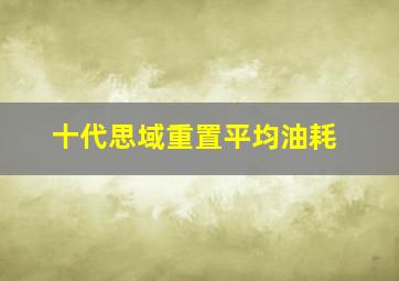 十代思域重置平均油耗