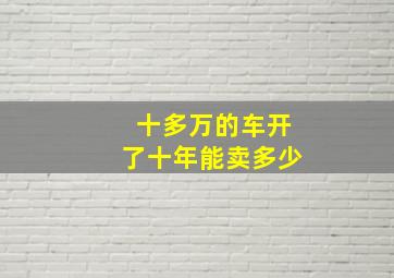 十多万的车开了十年能卖多少