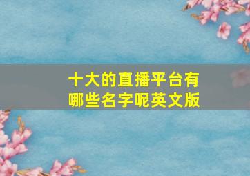 十大的直播平台有哪些名字呢英文版