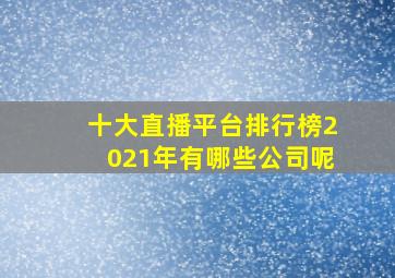 十大直播平台排行榜2021年有哪些公司呢