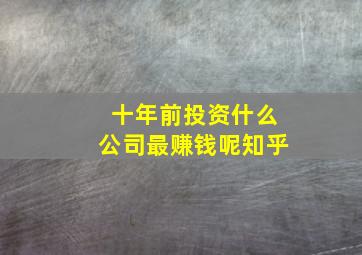 十年前投资什么公司最赚钱呢知乎