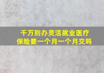 千万别办灵活就业医疗保险要一个月一个月交吗