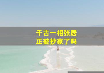 千古一相张居正被抄家了吗