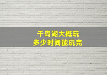 千岛湖大概玩多少时间能玩完