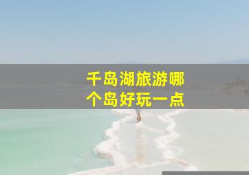 千岛湖旅游哪个岛好玩一点