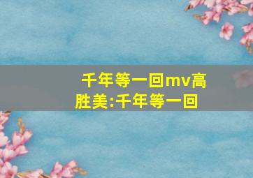 千年等一回mv高胜美:千年等一回