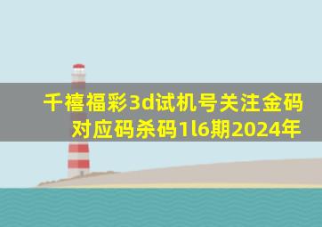 千禧福彩3d试机号关注金码对应码杀码1l6期2024年