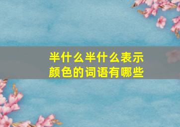 半什么半什么表示颜色的词语有哪些