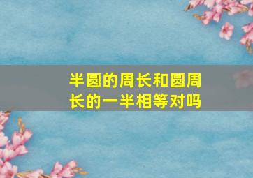 半圆的周长和圆周长的一半相等对吗