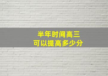 半年时间高三可以提高多少分