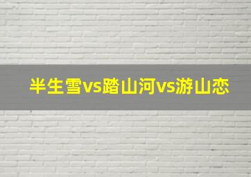 半生雪vs踏山河vs游山恋