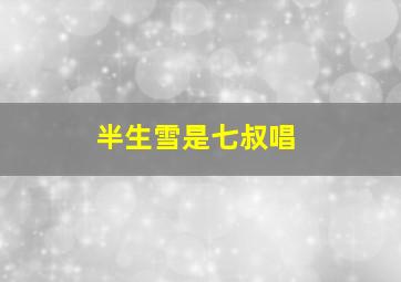 半生雪是七叔唱