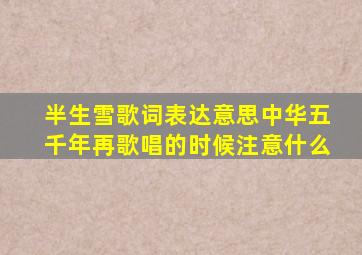 半生雪歌词表达意思中华五千年再歌唱的时候注意什么