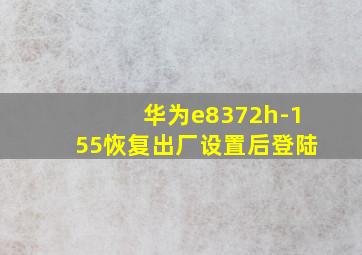 华为e8372h-155恢复出厂设置后登陆