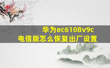 华为ec6108v9c电信版怎么恢复出厂设置