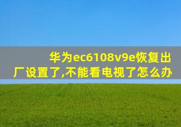 华为ec6108v9e恢复出厂设置了,不能看电视了怎么办