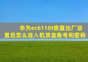 华为ec6110t恢复出厂设置后怎么进入机顶盒账号和密码