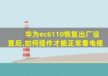 华为ec6110恢复出厂设置后,如何操作才能正常看电视