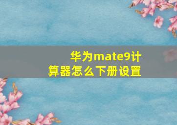 华为mate9计算器怎么下册设置