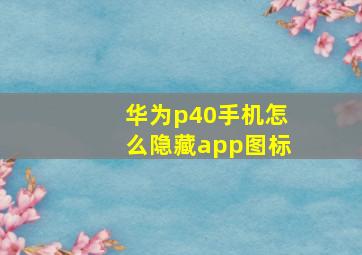 华为p40手机怎么隐藏app图标