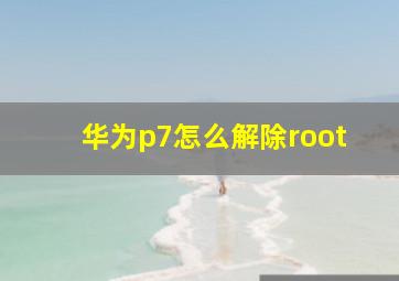 华为p7怎么解除root