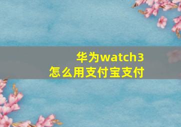 华为watch3怎么用支付宝支付