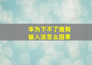 华为下不了搜狗输入法怎么回事