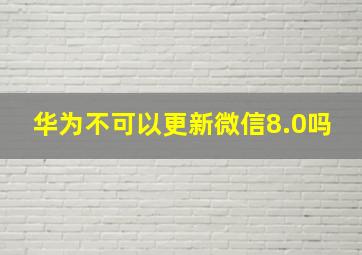 华为不可以更新微信8.0吗