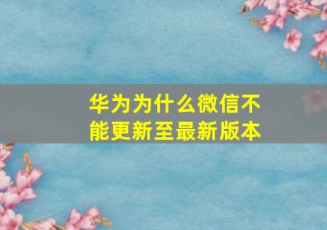 华为为什么微信不能更新至最新版本