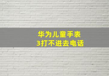 华为儿童手表3打不进去电话