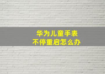 华为儿童手表不停重启怎么办