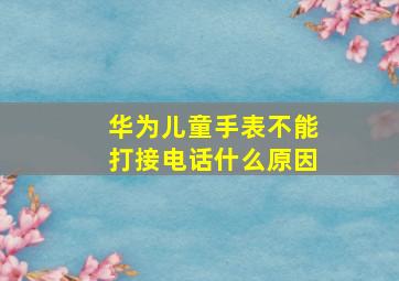 华为儿童手表不能打接电话什么原因