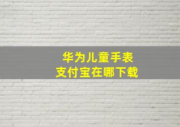 华为儿童手表支付宝在哪下载