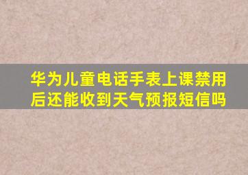 华为儿童电话手表上课禁用后还能收到天气预报短信吗