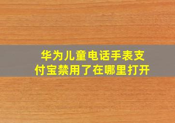 华为儿童电话手表支付宝禁用了在哪里打开