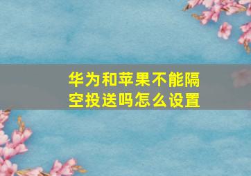 华为和苹果不能隔空投送吗怎么设置