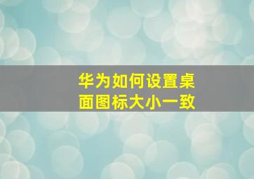 华为如何设置桌面图标大小一致