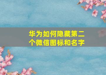 华为如何隐藏第二个微信图标和名字