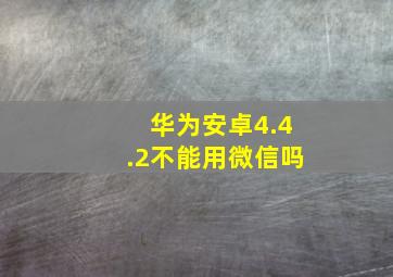 华为安卓4.4.2不能用微信吗