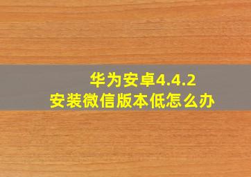 华为安卓4.4.2安装微信版本低怎么办