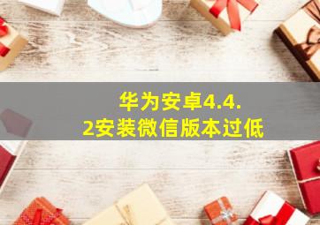 华为安卓4.4.2安装微信版本过低