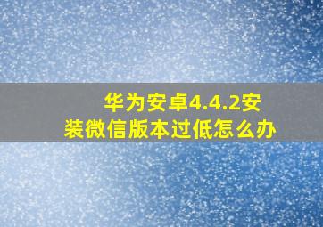 华为安卓4.4.2安装微信版本过低怎么办